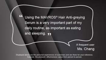 “Using the MAVROS® Hair Anti-greying Serum is a very important part of my daily routine, as important as eating and sleeping.”
